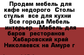 Продам мебель для кафе недорого. Столы, стулья, все для кухни. - Все города Мебель, интерьер » Мебель для баров, ресторанов   . Хабаровский край,Николаевск-на-Амуре г.